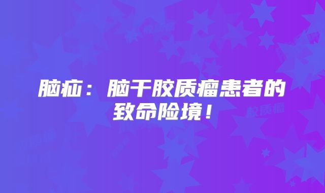 脑疝：脑干胶质瘤患者的致命险境！