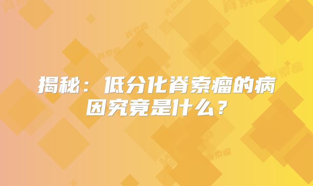 揭秘：低分化脊索瘤的病因究竟是什么？