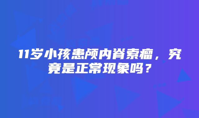 11岁小孩患颅内脊索瘤，究竟是正常现象吗？