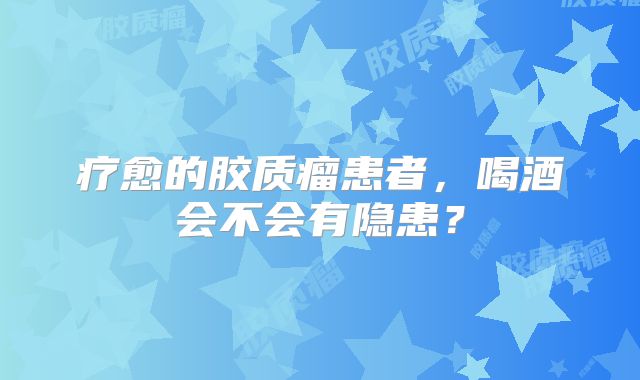 疗愈的胶质瘤患者，喝酒会不会有隐患？