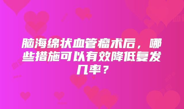 脑海绵状血管瘤术后，哪些措施可以有效降低复发几率？