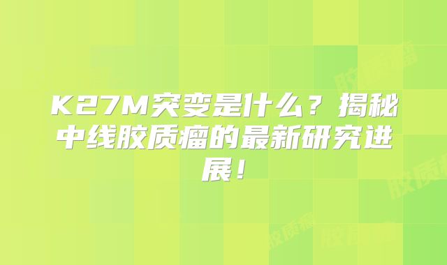 K27M突变是什么？揭秘中线胶质瘤的最新研究进展！