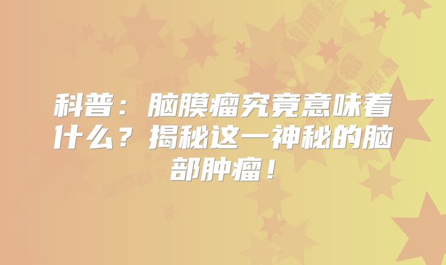 科普：脑膜瘤究竟意味着什么？揭秘这一神秘的脑部肿瘤！