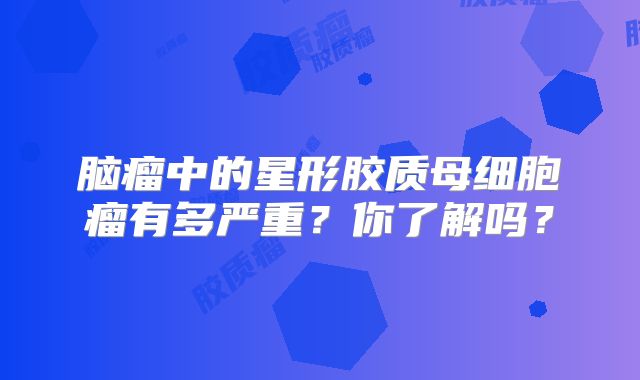 脑瘤中的星形胶质母细胞瘤有多严重？你了解吗？