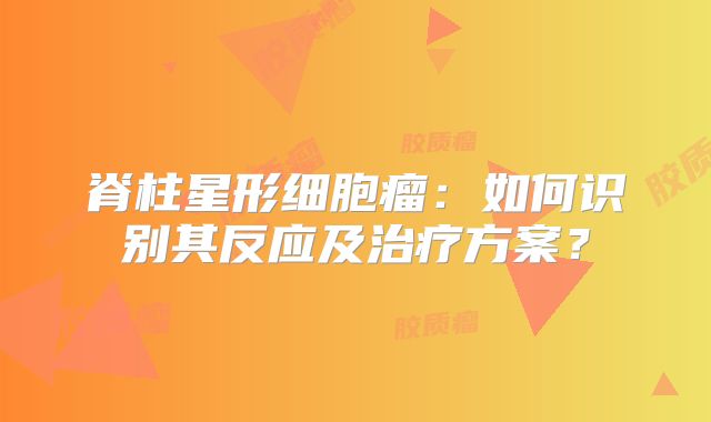 脊柱星形细胞瘤：如何识别其反应及治疗方案？
