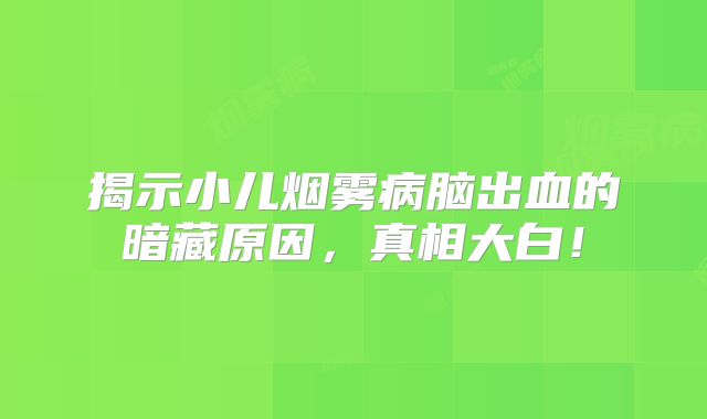 揭示小儿烟雾病脑出血的暗藏原因，真相大白！