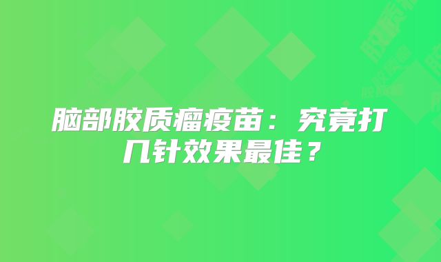 脑部胶质瘤疫苗：究竟打几针效果最佳？