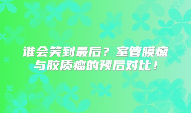 谁会笑到最后？室管膜瘤与胶质瘤的预后对比！