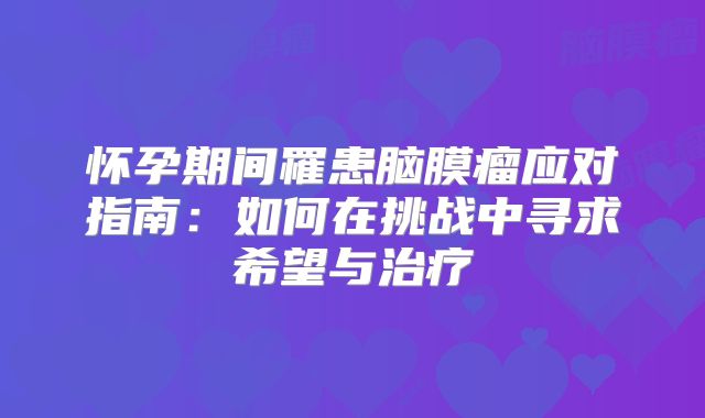 怀孕期间罹患脑膜瘤应对指南：如何在挑战中寻求希望与治疗