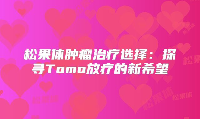 松果体肿瘤治疗选择：探寻Tomo放疗的新希望