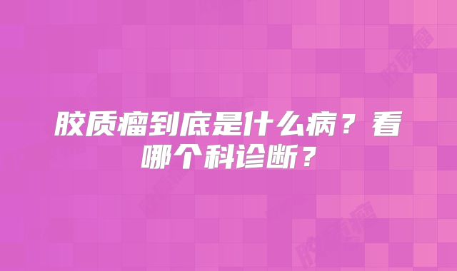 胶质瘤到底是什么病？看哪个科诊断？