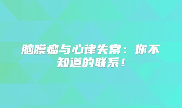 脑膜瘤与心律失常：你不知道的联系！