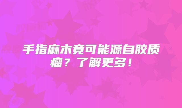 手指麻木竟可能源自胶质瘤？了解更多！