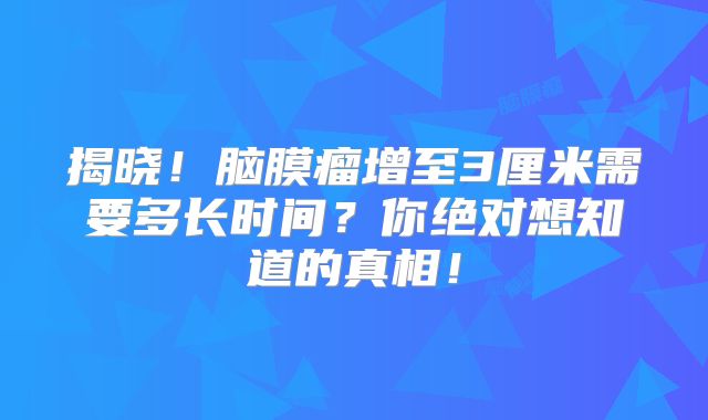 揭晓！脑膜瘤增至3厘米需要多长时间？你绝对想知道的真相！