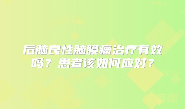 后脑良性脑膜瘤治疗有效吗？患者该如何应对？
