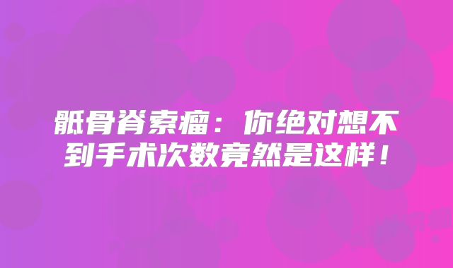 骶骨脊索瘤：你绝对想不到手术次数竟然是这样！