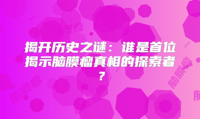 揭开历史之谜：谁是首位揭示脑膜瘤真相的探索者？