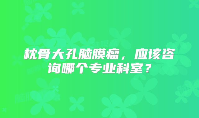 枕骨大孔脑膜瘤，应该咨询哪个专业科室？
