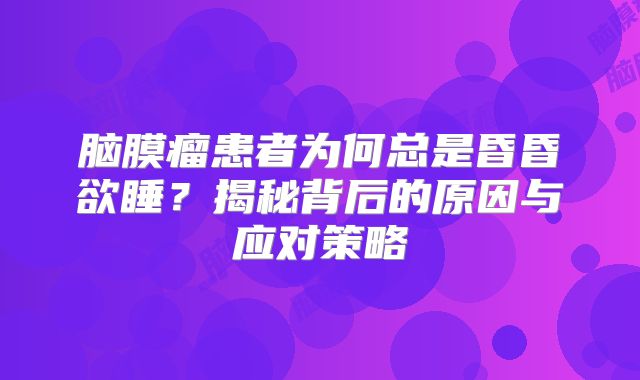 脑膜瘤患者为何总是昏昏欲睡？揭秘背后的原因与应对策略