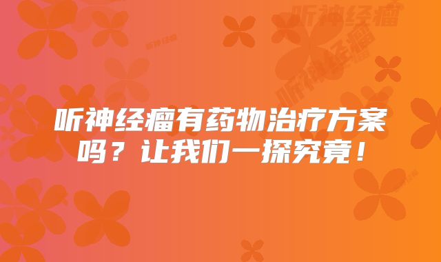 听神经瘤有药物治疗方案吗？让我们一探究竟！