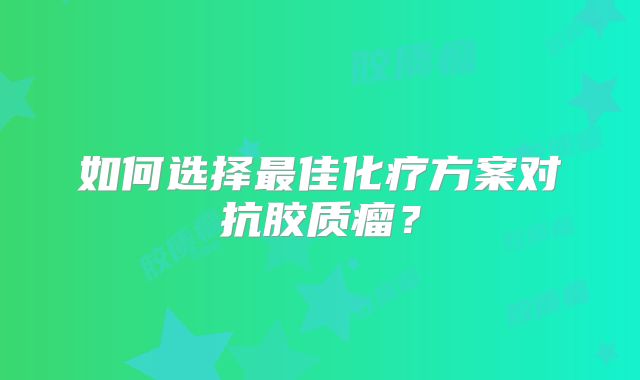 如何选择最佳化疗方案对抗胶质瘤？