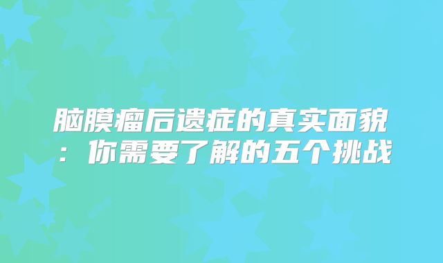 脑膜瘤后遗症的真实面貌：你需要了解的五个挑战