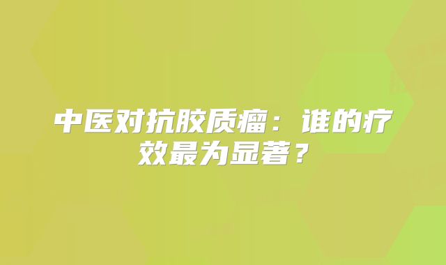 中医对抗胶质瘤：谁的疗效最为显著？
