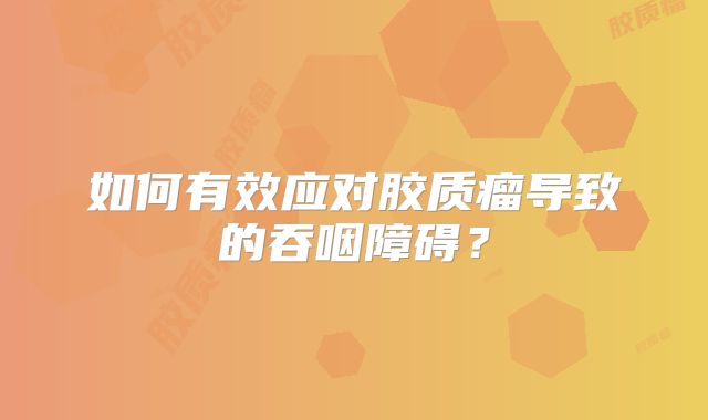 如何有效应对胶质瘤导致的吞咽障碍？