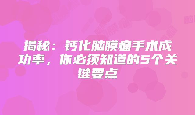 揭秘：钙化脑膜瘤手术成功率，你必须知道的5个关键要点