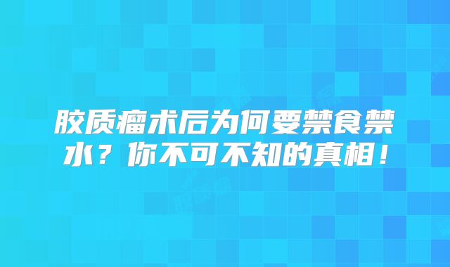 胶质瘤术后为何要禁食禁水？你不可不知的真相！