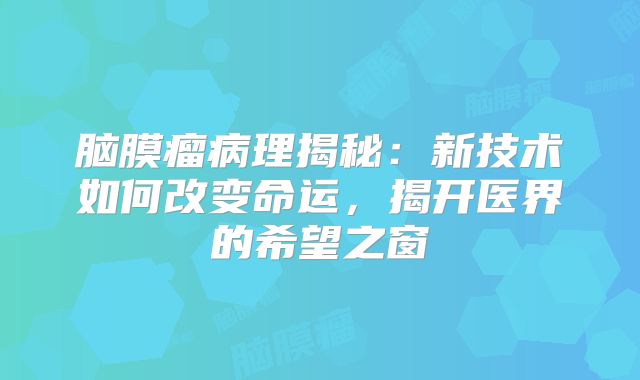脑膜瘤病理揭秘：新技术如何改变命运，揭开医界的希望之窗