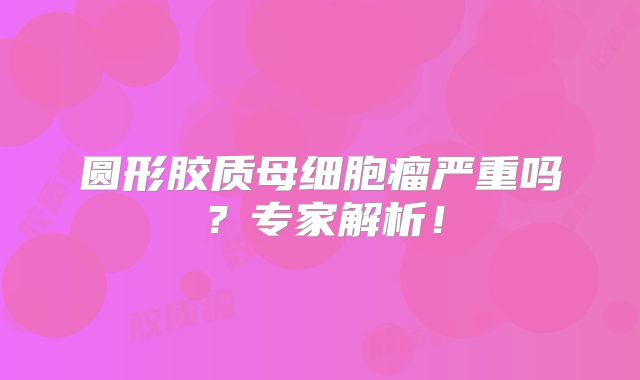圆形胶质母细胞瘤严重吗？专家解析！