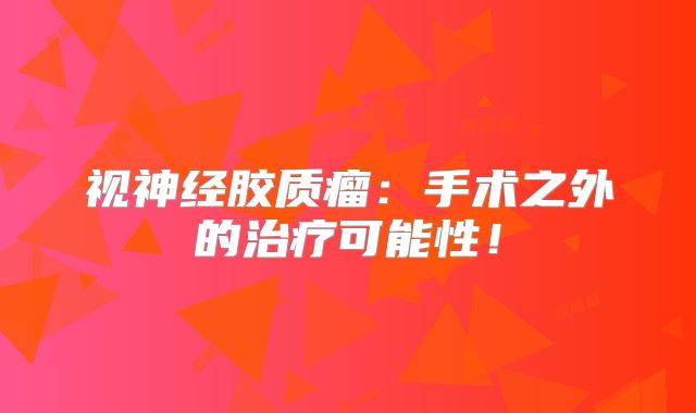 视神经胶质瘤：手术之外的治疗可能性！