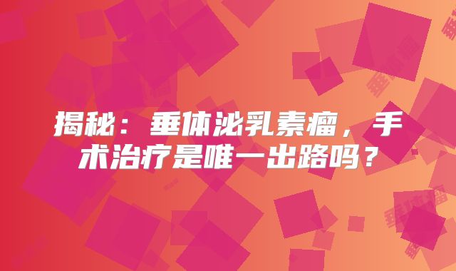 揭秘：垂体泌乳素瘤，手术治疗是唯一出路吗？