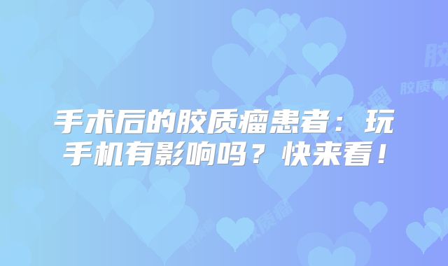 手术后的胶质瘤患者：玩手机有影响吗？快来看！