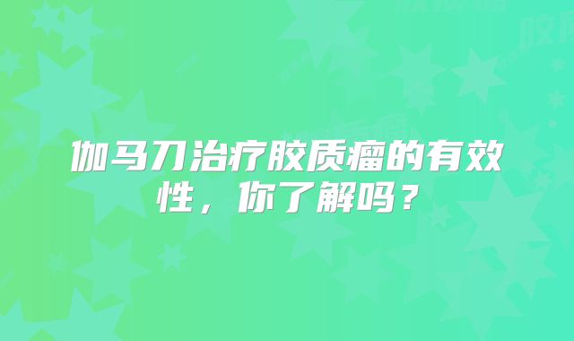 伽马刀治疗胶质瘤的有效性，你了解吗？