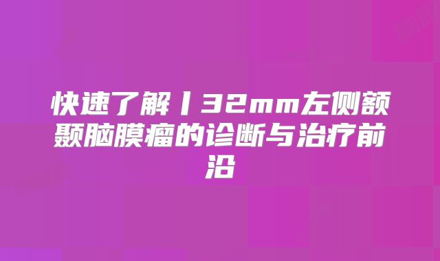 快速了解丨32mm左侧额颞脑膜瘤的诊断与治疗前沿