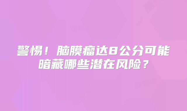 警惕！脑膜瘤达8公分可能暗藏哪些潜在风险？