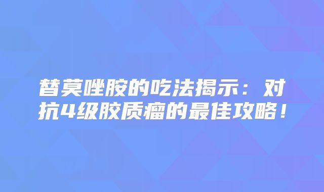 替莫唑胺的吃法揭示：对抗4级胶质瘤的最佳攻略！