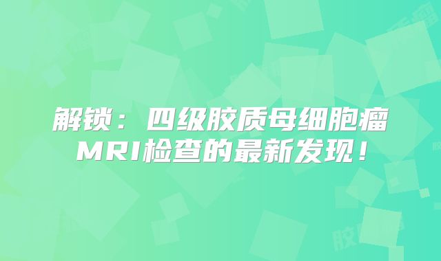 解锁：四级胶质母细胞瘤MRI检查的最新发现！
