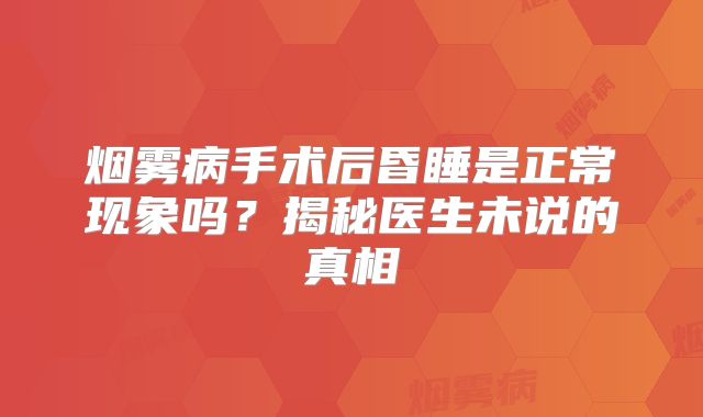 烟雾病手术后昏睡是正常现象吗？揭秘医生未说的真相