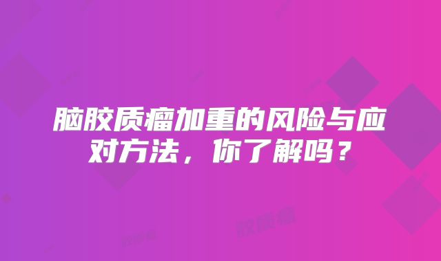 脑胶质瘤加重的风险与应对方法，你了解吗？