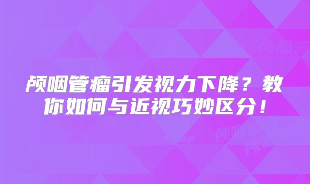 颅咽管瘤引发视力下降？教你如何与近视巧妙区分！