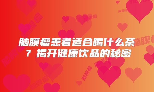 脑膜瘤患者适合喝什么茶？揭开健康饮品的秘密