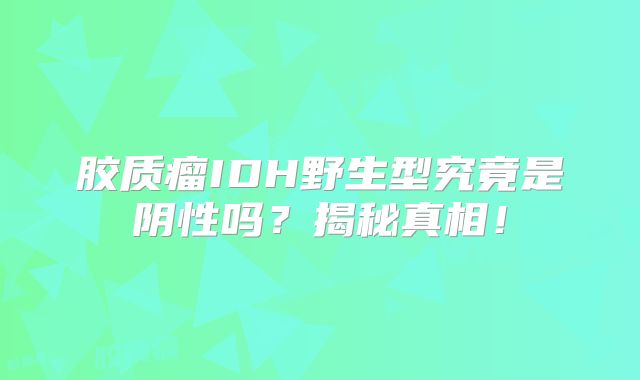 胶质瘤IDH野生型究竟是阴性吗？揭秘真相！