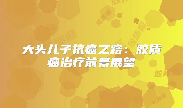 大头儿子抗癌之路：胶质瘤治疗前景展望