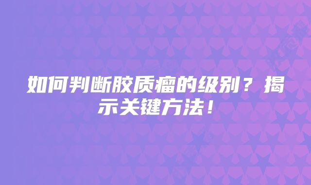如何判断胶质瘤的级别？揭示关键方法！