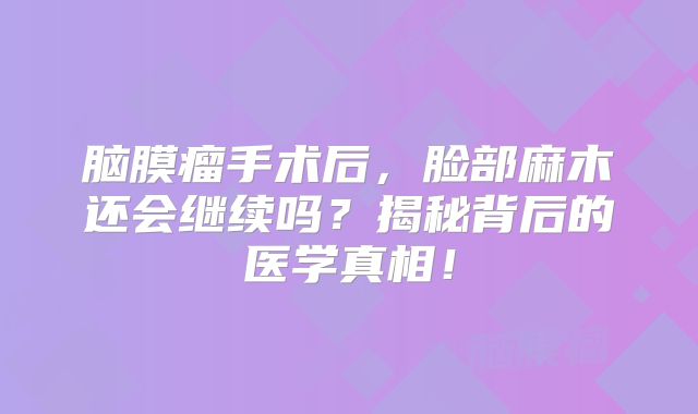 脑膜瘤手术后，脸部麻木还会继续吗？揭秘背后的医学真相！