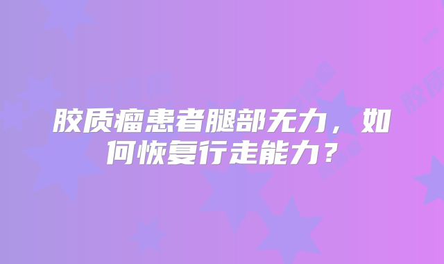 胶质瘤患者腿部无力，如何恢复行走能力？