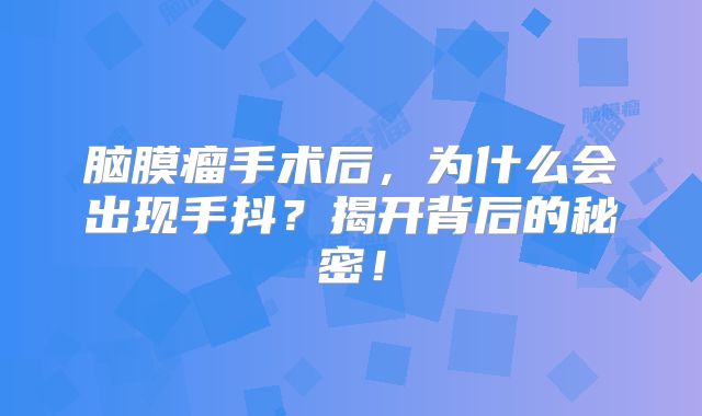 脑膜瘤手术后，为什么会出现手抖？揭开背后的秘密！